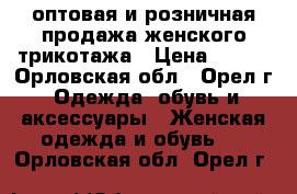 оптовая и розничная продажа женского трикотажа › Цена ­ 390 - Орловская обл., Орел г. Одежда, обувь и аксессуары » Женская одежда и обувь   . Орловская обл.,Орел г.